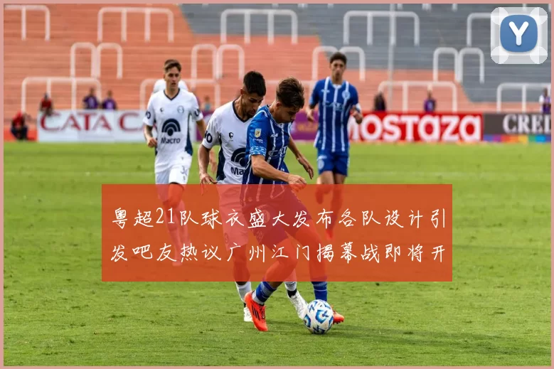 粤超21队球衣盛大发布各队设计引发吧友热议广州江门揭幕战即将开启