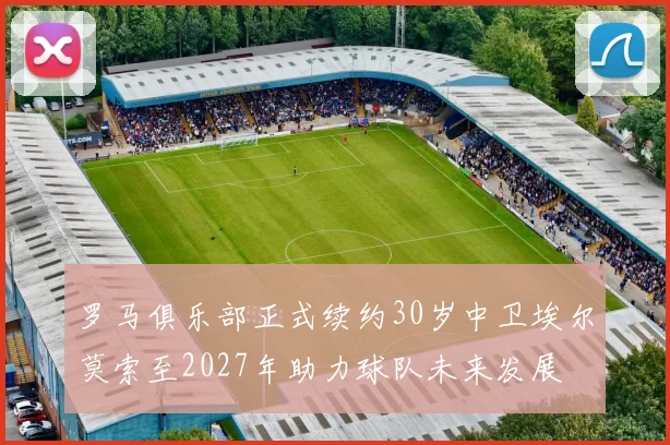 罗马俱乐部正式续约30岁中卫埃尔莫索至2027年助力球队未来发展