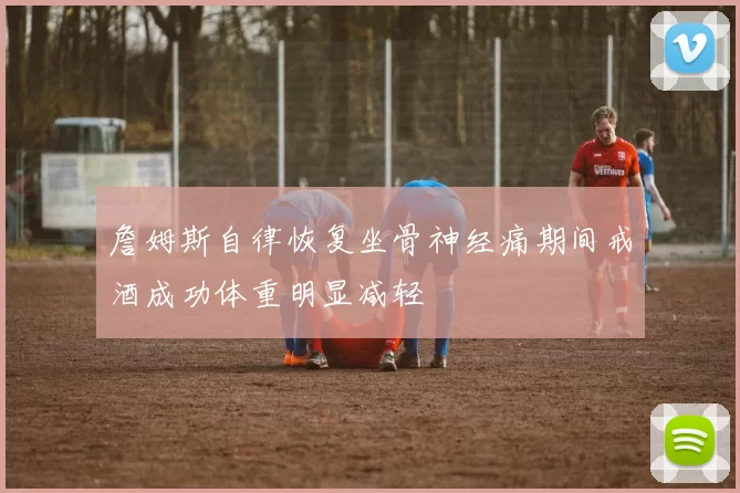 詹姆斯自律恢复坐骨神经痛期间戒酒成功体重明显减轻