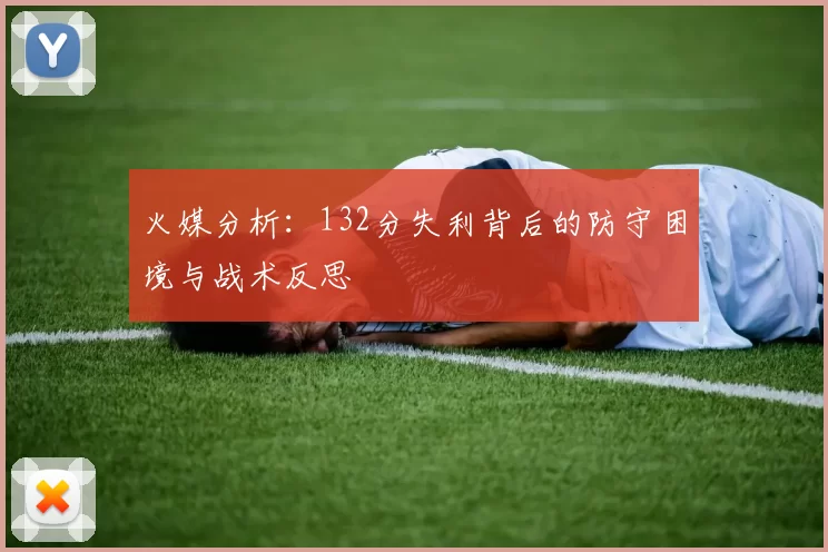 火媒分析：132分失利背后的防守困境与战术反思