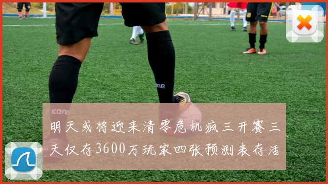 明天或将迎来清零危机疯三开赛三天仅存3600万玩家四张预测表存活