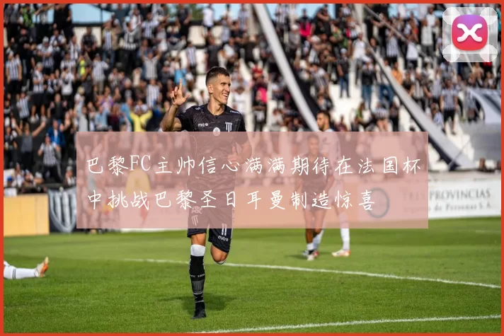 巴黎FC主帅信心满满期待在法国杯中挑战巴黎圣日耳曼制造惊喜
