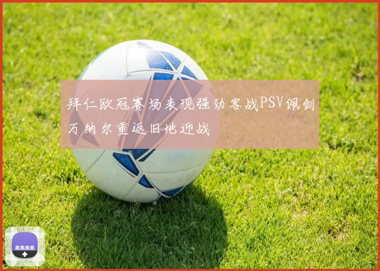 拜仁欧冠赛场表现强劲客战PSV佩剑万纳尔重返旧地迎战