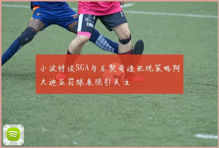 小波特谈SGA与东契奇造犯规策略阿夫迪亚罚球表现引关注