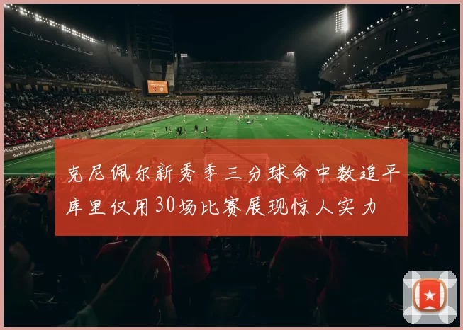 克尼佩尔新秀季三分球命中数追平库里仅用30场比赛展现惊人实力
