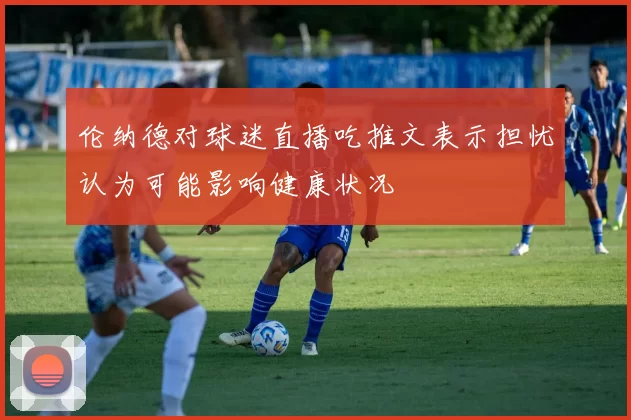 伦纳德对球迷直播吃推文表示担忧认为可能影响健康状况