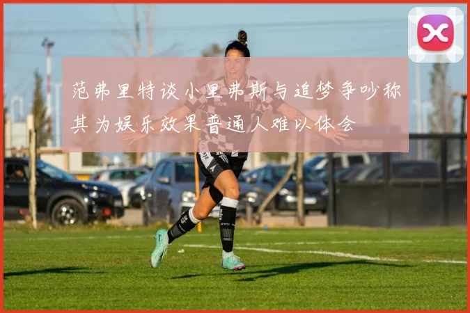 范弗里特谈小里弗斯与追梦争吵称其为娱乐效果普通人难以体会