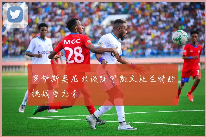 罗伊斯奥尼尔谈防守凯文杜兰特的挑战与无奈