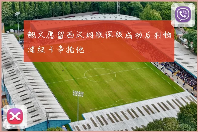 鲍文愿留西汉姆联保级成功后利物浦纽卡争抢他