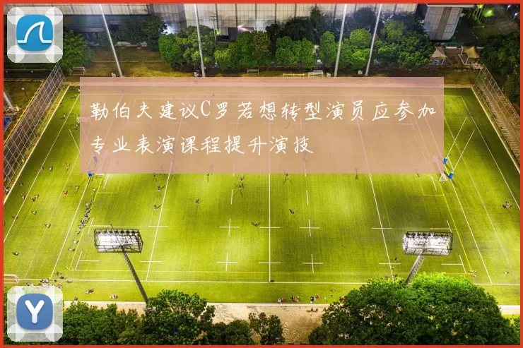 勒伯夫建议C罗若想转型演员应参加专业表演课程提升演技