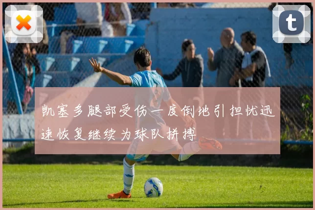 凯塞多腿部受伤一度倒地引担忧迅速恢复继续为球队拼搏