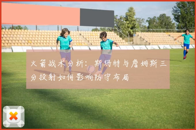 火箭战术分析：斯玛特与詹姆斯三分投射如何影响防守布局