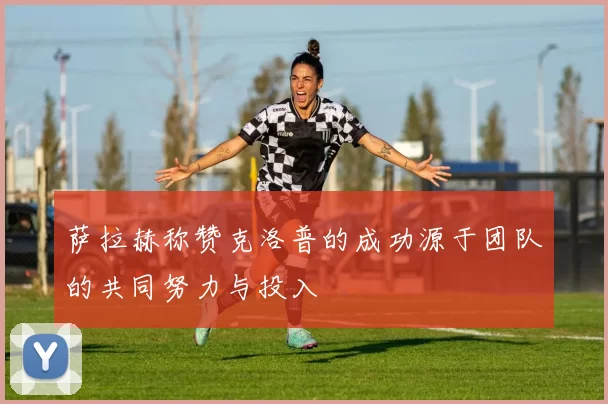 萨拉赫称赞克洛普的成功源于团队的共同努力与投入