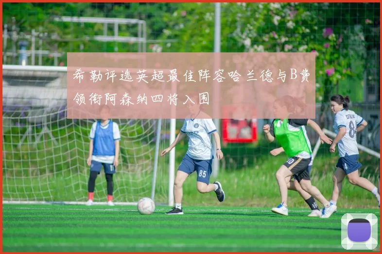 希勒评选英超最佳阵容哈兰德与B费领衔阿森纳四将入围