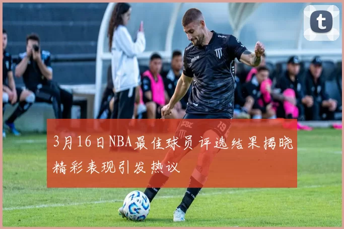 3月16日NBA最佳球员评选结果揭晓精彩表现引发热议