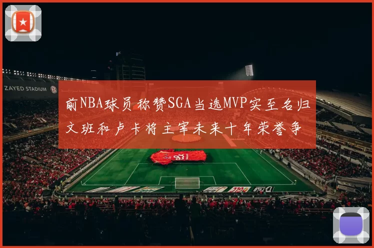 前NBA球员称赞SGA当选MVP实至名归文班和卢卡将主宰未来十年荣誉争夺