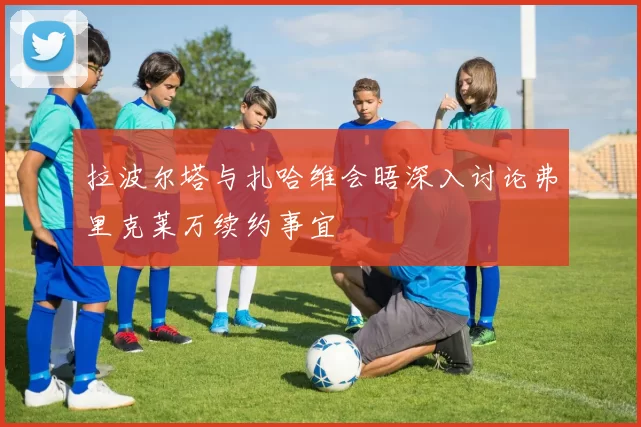 拉波尔塔与扎哈维会晤深入讨论弗里克莱万续约事宜