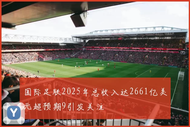 国际足联2025年总收入达2661亿美元超预期9引发关注