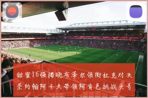甜蜜16强揭晓布泽尔领衔杜克对决圣约翰阿卡夫带领阿肯色挑战头号种子