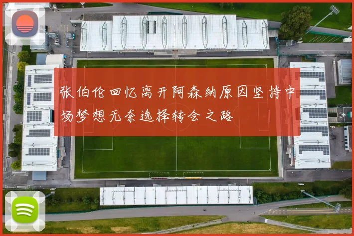 张伯伦回忆离开阿森纳原因坚持中场梦想无奈选择转会之路